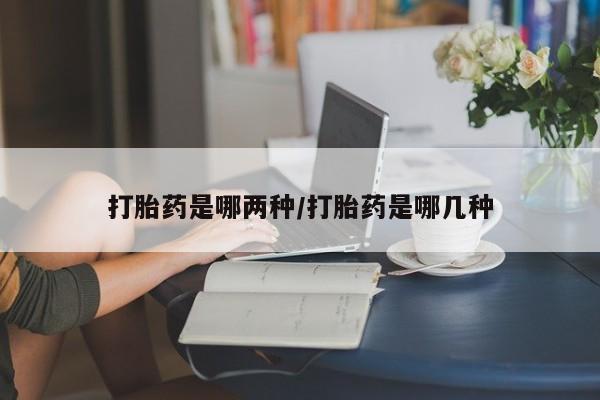 打胎药购买打胎药是哪两种/打胎药是哪几种
