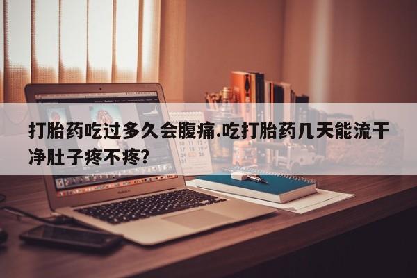 打胎药购买打胎药吃过多久会腹痛.吃打胎药几天能流干净肚子疼不疼？