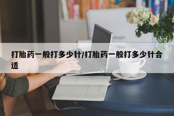 打胎药购买打胎药一般打多少针/打胎药一般打多少针合适