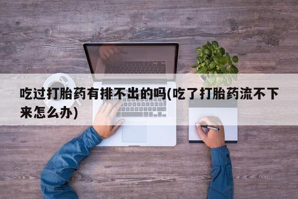 打胎药购买吃过打胎药有排不出的吗(吃了打胎药流不下来怎么办)