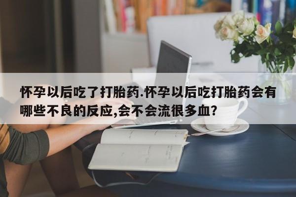 打胎药购买怀孕以后吃了打胎药.怀孕以后吃打胎药会有哪些不良的反应,会不会流很多血？