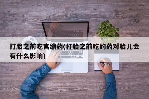 打胎药购买打胎之前吃宫缩药(打胎之前吃的药对胎儿会有什么影响)