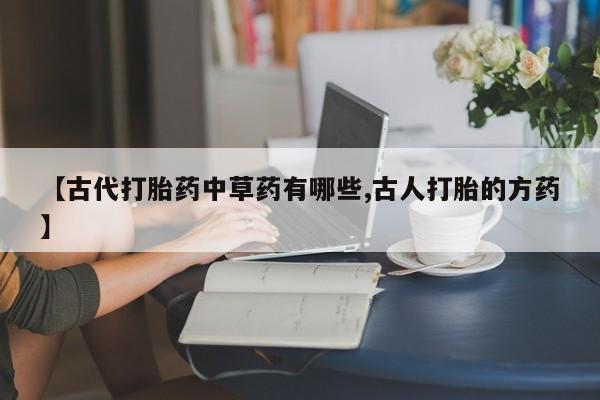 打胎药购买【古代打胎药中草药有哪些,古人打胎的方药】