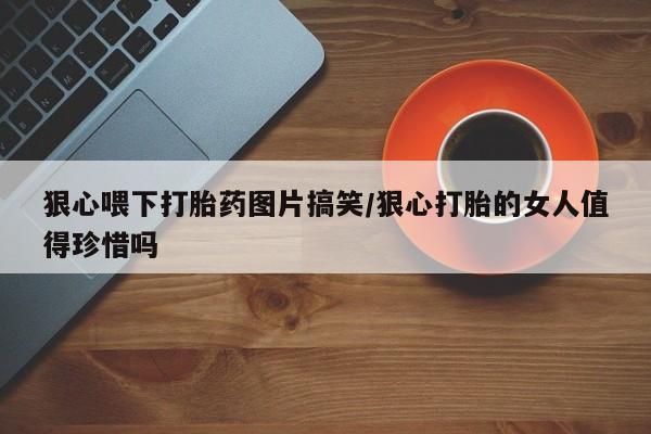 打胎药购买狠心喂下打胎药图片搞笑/狠心打胎的女人值得珍惜吗