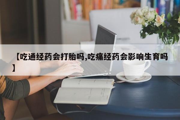 打胎药购买【吃通经药会打胎吗,吃痛经药会影响生育吗】