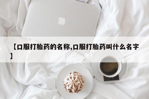 打胎药购买【口服打胎药的名称,口服打胎药叫什么名字】
