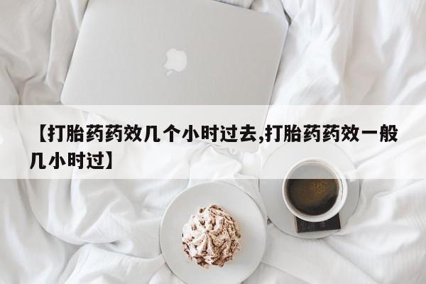 打胎药购买【打胎药药效几个小时过去,打胎药药效一般几小时过】