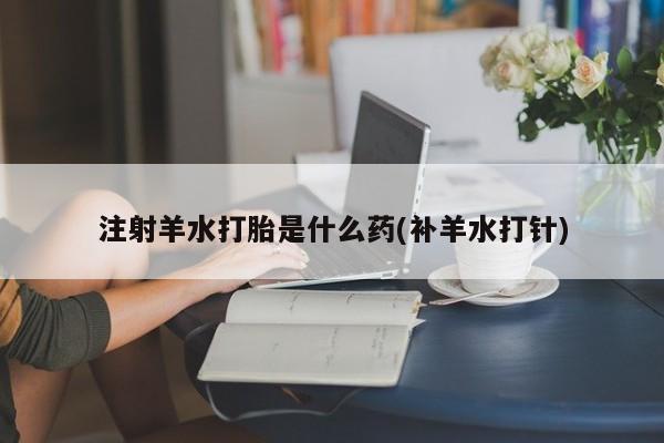 打胎药购买注射羊水打胎是什么药(补羊水打针)