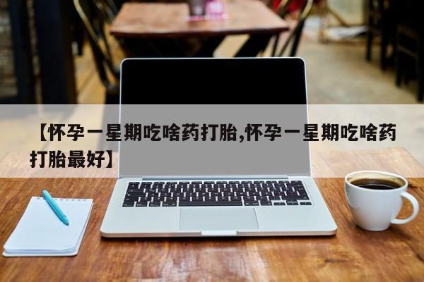 打胎药购买【怀孕一星期吃啥药打胎,怀孕一星期吃啥药打胎最好】