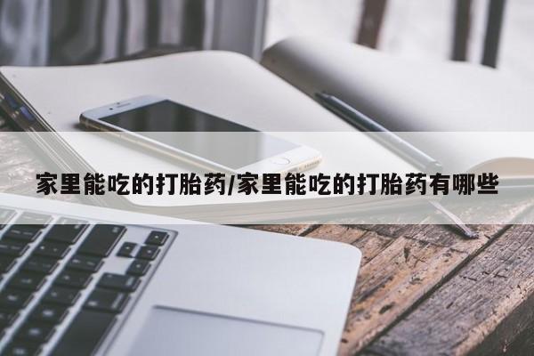 打胎药购买家里能吃的打胎药/家里能吃的打胎药有哪些