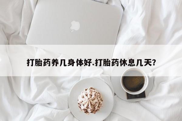 打胎药购买打胎药养几身体好.打胎药休息几天？