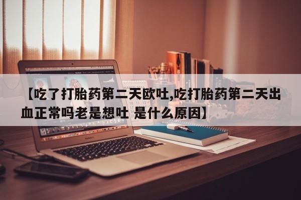 打胎药购买【吃了打胎药第二天欧吐,吃打胎药第二天出血正常吗老是想吐 是什么原因】