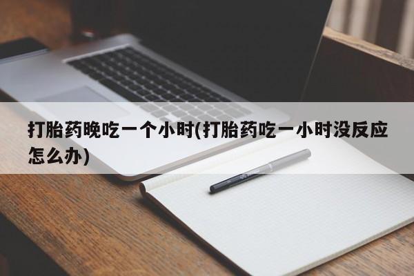 打胎药购买打胎药晚吃一个小时(打胎药吃一小时没反应怎么办)