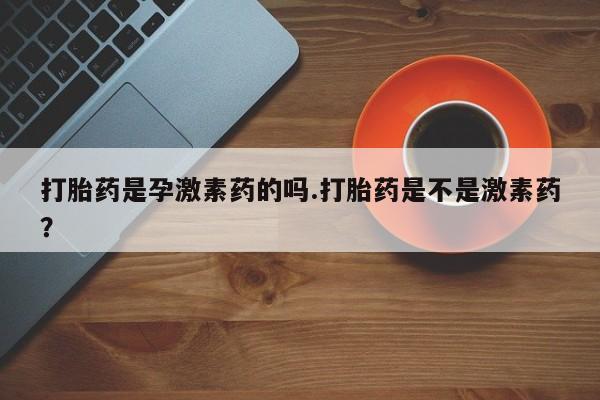 打胎药购买打胎药是孕激素药的吗.打胎药是不是激素药？
