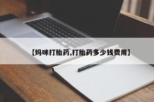 打胎药购买【妈咪打胎药,打胎药多少钱费用】