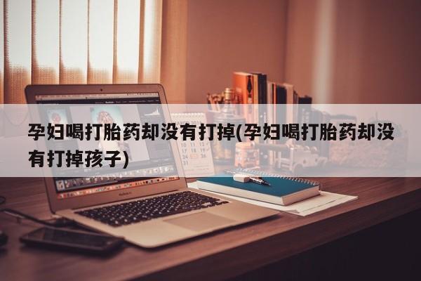 打胎药购买孕妇喝打胎药却没有打掉(孕妇喝打胎药却没有打掉孩子)