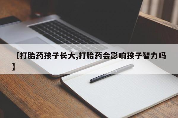 打胎药购买【打胎药孩子长大,打胎药会影响孩子智力吗】
