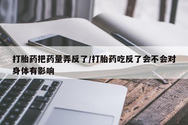 打胎药购买打胎药把药量弄反了/打胎药吃反了会不会对身体有影响