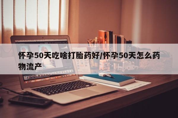 打胎药购买怀孕50天吃啥打胎药好/怀孕50天怎么药物流产