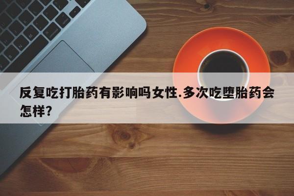 打胎药购买反复吃打胎药有影响吗女性.多次吃堕胎药会怎样？