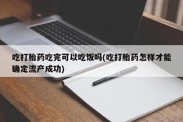 打胎药购买吃打胎药吃完可以吃饭吗(吃打胎药怎样才能确定流产成功)