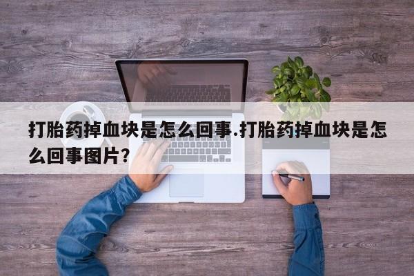 打胎药购买打胎药掉血块是怎么回事.打胎药掉血块是怎么回事图片？