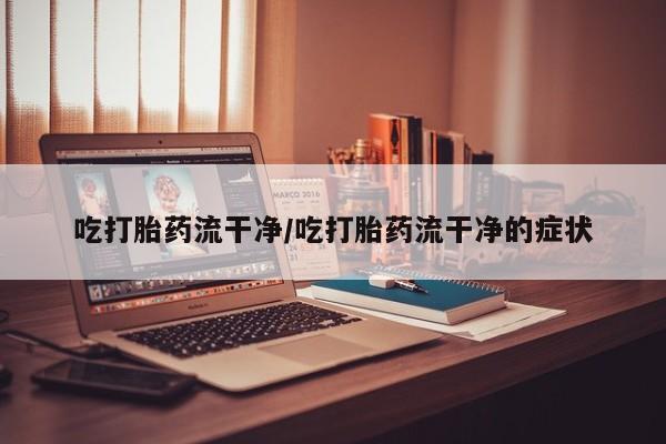 打胎药购买吃打胎药流干净/吃打胎药流干净的症状
