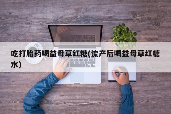 打胎药购买吃打胎药喝益母草红糖(流产后喝益母草红糖水)