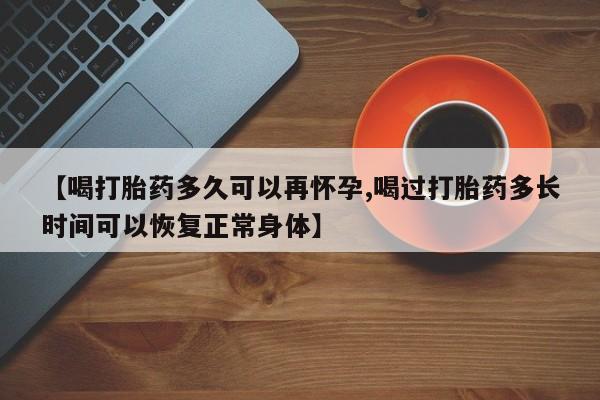 打胎药购买【喝打胎药多久可以再怀孕,喝过打胎药多长时间可以恢复正常身体】