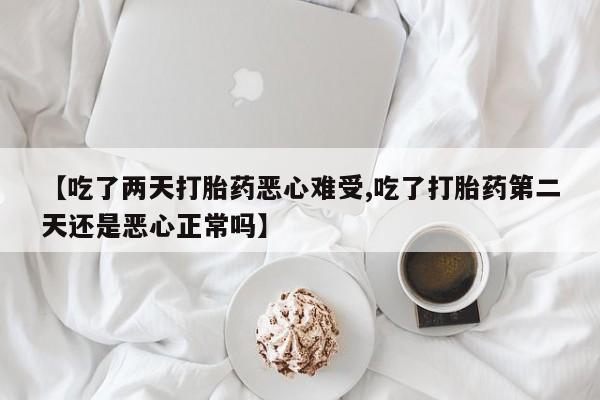 打胎药购买【吃了两天打胎药恶心难受,吃了打胎药第二天还是恶心正常吗】