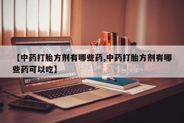 打胎药购买【中药打胎方剂有哪些药,中药打胎方剂有哪些药可以吃】