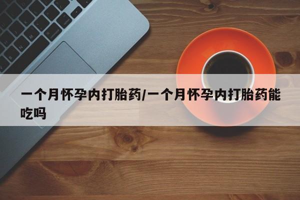打胎药购买一个月怀孕内打胎药/一个月怀孕内打胎药能吃吗