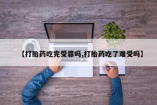 打胎药购买【打胎药吃完受罪吗,打胎药吃了难受吗】