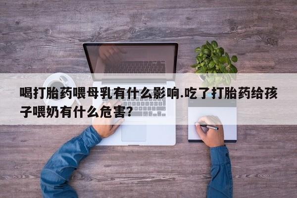 打胎药购买喝打胎药喂母乳有什么影响.吃了打胎药给孩子喂奶有什么危害？