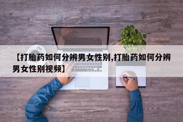 打胎药购买【打胎药如何分辨男女性别,打胎药如何分辨男女性别视频】