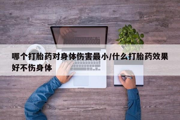 打胎药购买哪个打胎药对身体伤害最小/什么打胎药效果好不伤身体