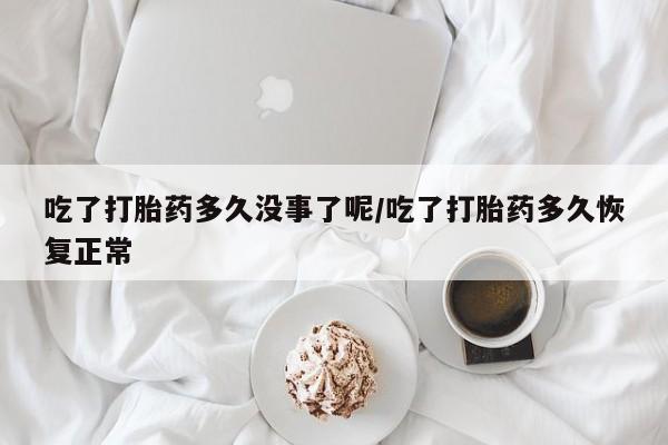 打胎药购买吃了打胎药多久没事了呢/吃了打胎药多久恢复正常