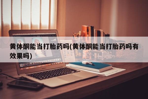 打胎药购买黄体酮能当打胎药吗(黄体酮能当打胎药吗有效果吗)