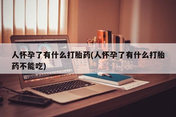 打胎药购买人怀孕了有什么打胎药(人怀孕了有什么打胎药不能吃)
