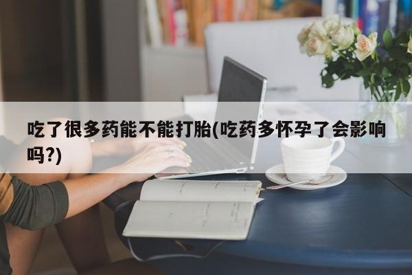 打胎药购买吃了很多药能不能打胎(吃药多怀孕了会影响吗?)