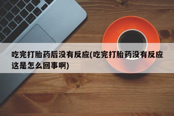 打胎药购买吃完打胎药后没有反应(吃完打胎药没有反应这是怎么回事啊)