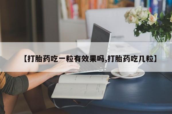 打胎药购买【打胎药吃一粒有效果吗,打胎药吃几粒】