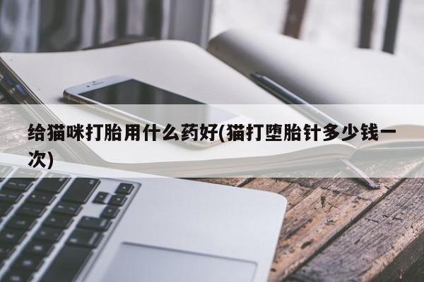 打胎药购买给猫咪打胎用什么药好(猫打堕胎针多少钱一次)