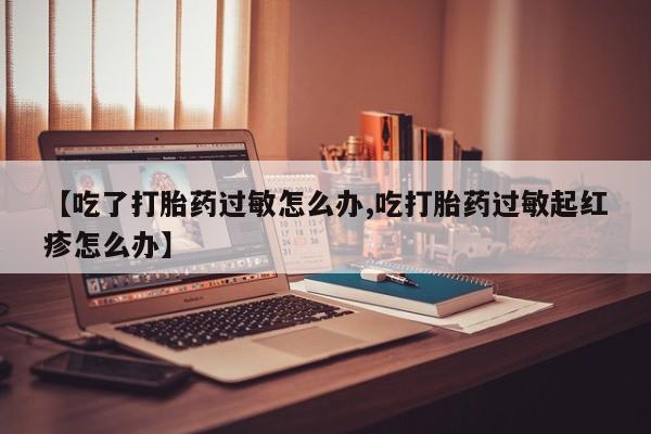 打胎药购买【吃了打胎药过敏怎么办,吃打胎药过敏起红疹怎么办】