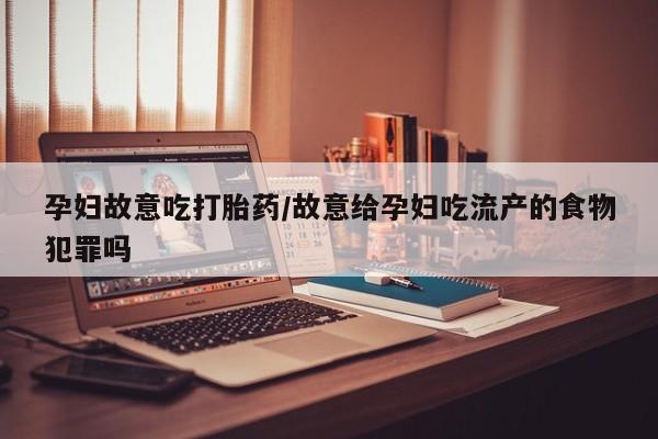 打胎药购买孕妇故意吃打胎药/故意给孕妇吃流产的食物犯罪吗