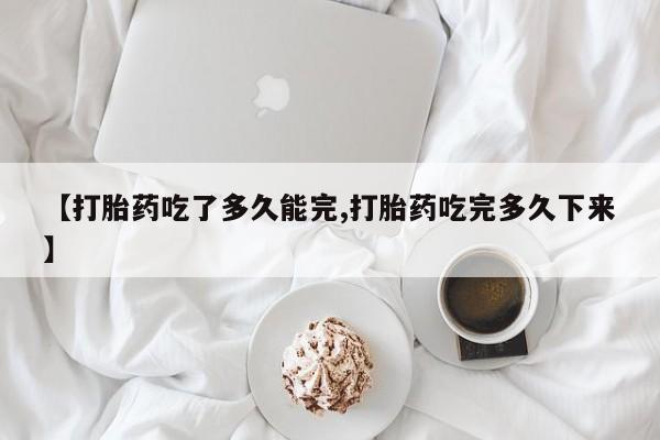 打胎药购买【打胎药吃了多久能完,打胎药吃完多久下来】