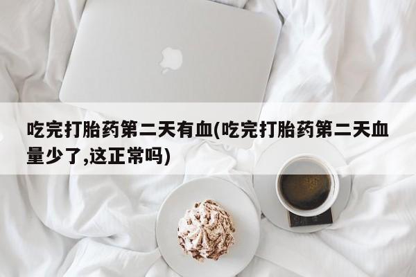 打胎药购买吃完打胎药第二天有血(吃完打胎药第二天血量少了,这正常吗)