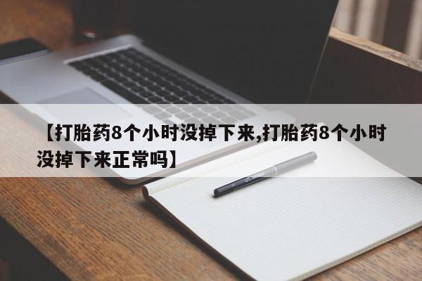 打胎药购买【打胎药8个小时没掉下来,打胎药8个小时没掉下来正常吗】