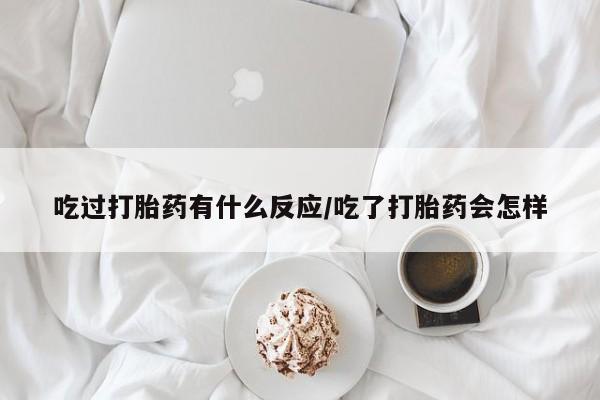 打胎药购买吃过打胎药有什么反应/吃了打胎药会怎样