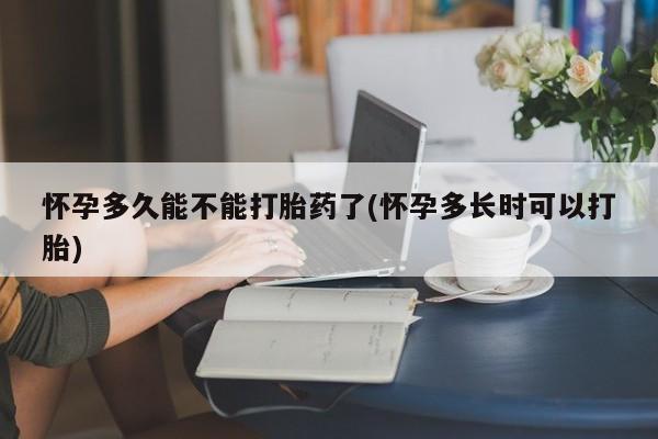打胎药购买怀孕多久能不能打胎药了(怀孕多长时可以打胎)
